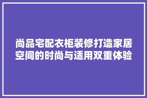 尚品宅配衣柜装修打造家居空间的时尚与适用双重体验