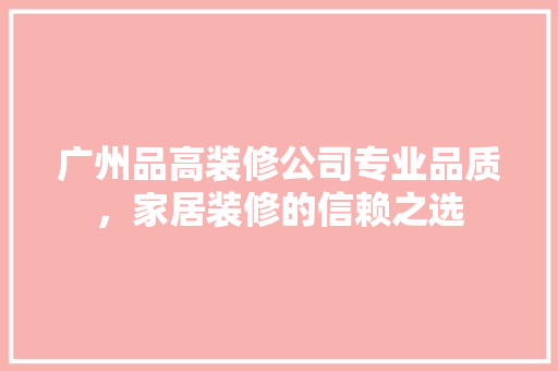 广州品高装修公司专业品质，家居装修的信赖之选