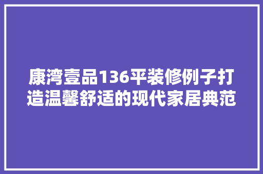 康湾壹品136平装修例子打造温馨舒适的现代家居典范