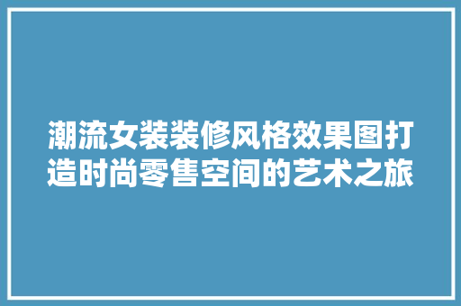 潮流女装装修风格效果图打造时尚零售空间的艺术之旅