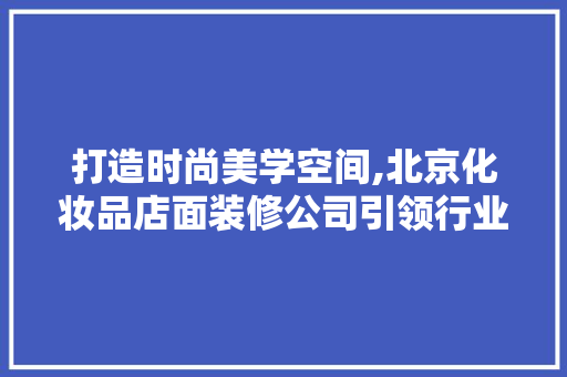 打造时尚美学空间,北京化妆品店面装修公司引领行业潮流