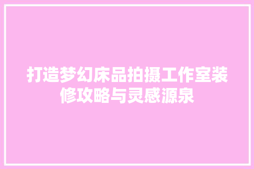 打造梦幻床品拍摄工作室装修攻略与灵感源泉