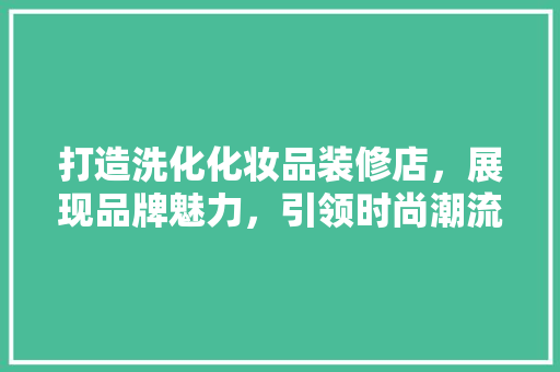 打造洗化化妆品装修店，展现品牌魅力，引领时尚潮流