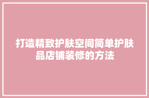 打造精致护肤空间简单护肤品店铺装修的方法  第1张