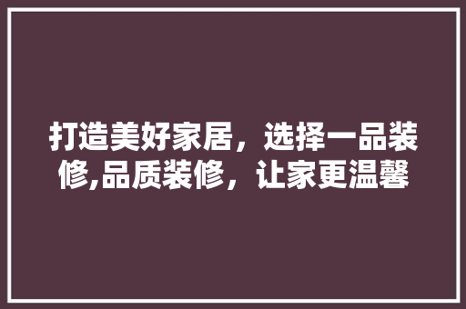 打造美好家居，选择一品装修,品质装修，让家更温馨