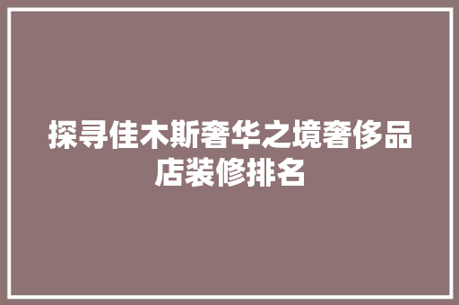 探寻佳木斯奢华之境奢侈品店装修排名  第1张