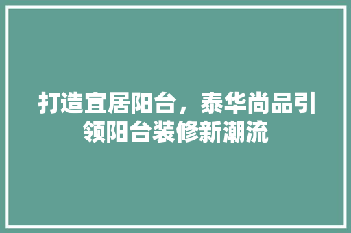 打造宜居阳台，泰华尚品引领阳台装修新潮流