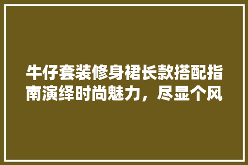 牛仔套装修身裙长款搭配指南演绎时尚魅力，尽显个风采
