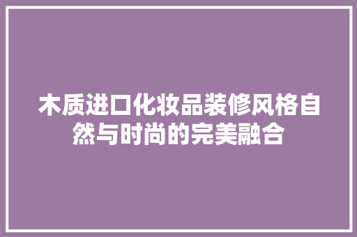 木质进口化妆品装修风格自然与时尚的完美融合