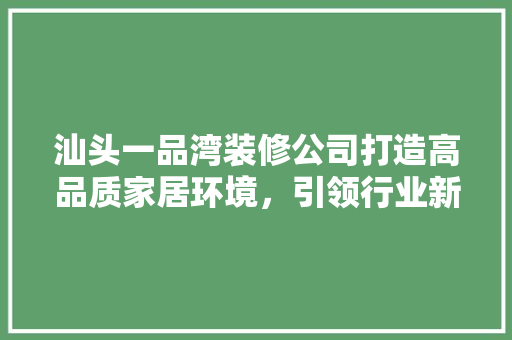 汕头一品湾装修公司打造高品质家居环境，引领行业新风尚