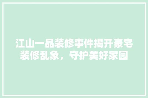 江山一品装修事件揭开豪宅装修乱象，守护美好家园