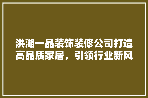 洪湖一品装饰装修公司打造高品质家居，引领行业新风尚