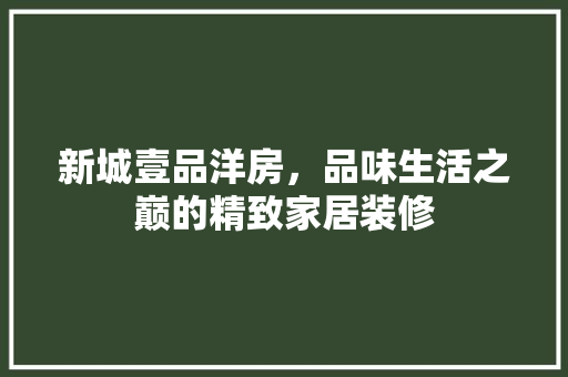 新城壹品洋房，品味生活之巅的精致家居装修  第1张