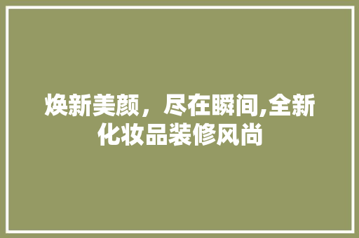 焕新美颜，尽在瞬间,全新化妆品装修风尚