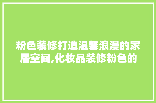 粉色装修打造温馨浪漫的家居空间,化妆品装修粉色的调配与应用  第1张