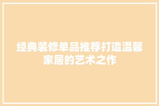 经典装修单品推荐打造温馨家居的艺术之作