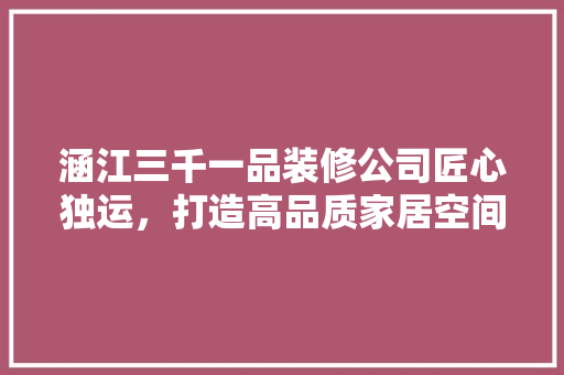 涵江三千一品装修公司匠心独运，打造高品质家居空间  第1张