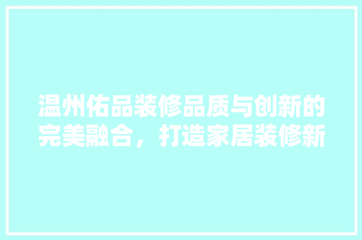 温州佑品装修品质与创新的完美融合，打造家居装修新标杆  第1张