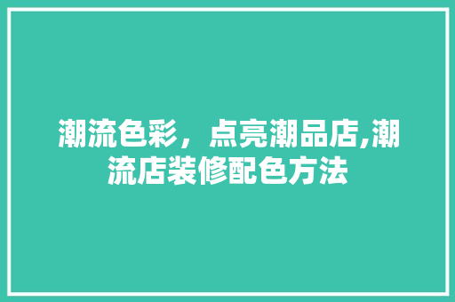 潮流色彩，点亮潮品店,潮流店装修配色方法