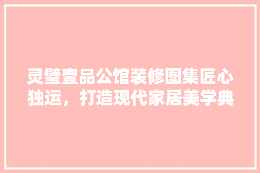 灵璧壹品公馆装修图集匠心独运，打造现代家居美学典范  第1张