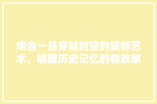 炮台一品穿越时空的装修艺术，唤醒历史记忆的精致家园
