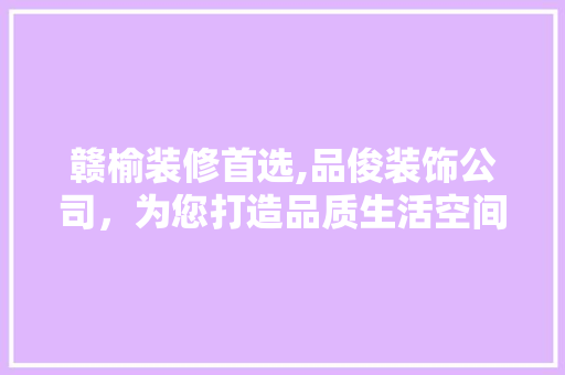 赣榆装修首选,品俊装饰公司，为您打造品质生活空间