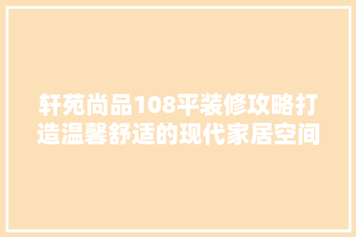 轩苑尚品108平装修攻略打造温馨舒适的现代家居空间