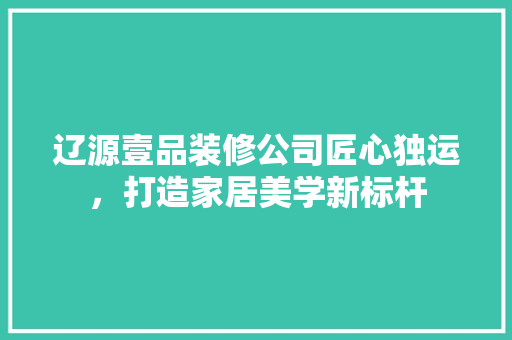 辽源壹品装修公司匠心独运，打造家居美学新标杆