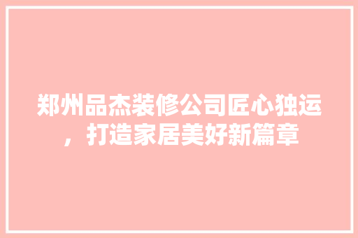 郑州品杰装修公司匠心独运，打造家居美好新篇章