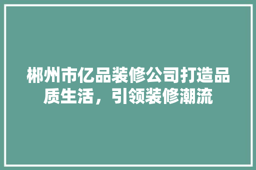 郴州市亿品装修公司打造品质生活，引领装修潮流
