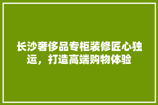 长沙奢侈品专柜装修匠心独运，打造高端购物体验