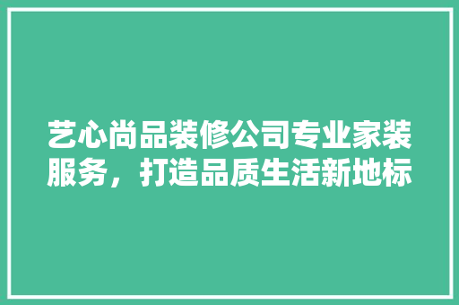 艺心尚品装修公司专业家装服务，打造品质生活新地标