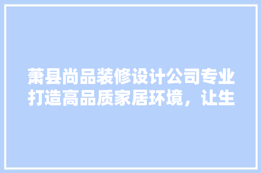 萧县尚品装修设计公司专业打造高品质家居环境，让生活更美好  第1张
