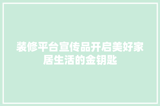 装修平台宣传品开启美好家居生活的金钥匙  第1张