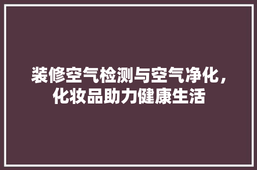装修空气检测与空气净化，化妆品助力健康生活  第1张
