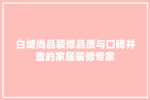 白城尚品装修品质与口碑并重的家居装修专家