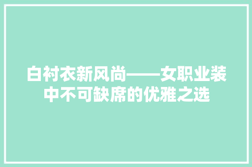 白衬衣新风尚——女职业装中不可缺席的优雅之选