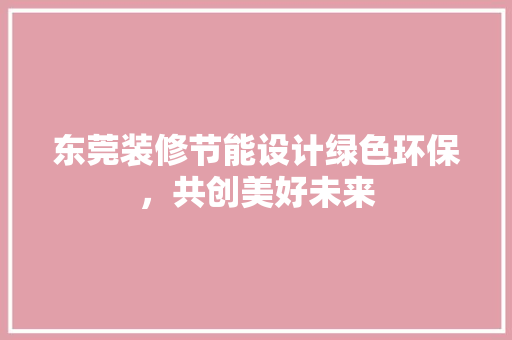 东莞装修节能设计绿色环保，共创美好未来