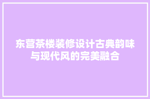东营茶楼装修设计古典韵味与现代风的完美融合  第1张