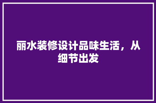丽水装修设计品味生活，从细节出发