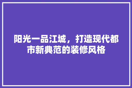 阳光一品江城，打造现代都市新典范的装修风格