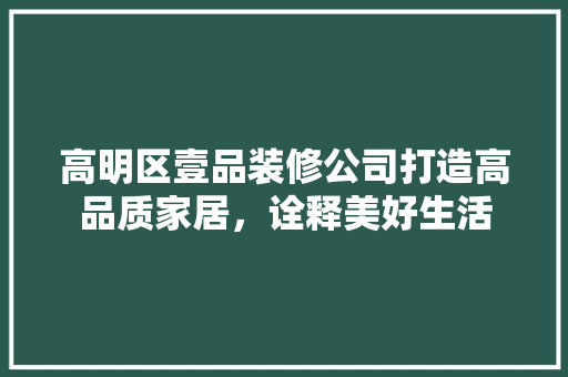 高明区壹品装修公司打造高品质家居，诠释美好生活