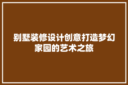 别墅装修设计创意打造梦幻家园的艺术之旅