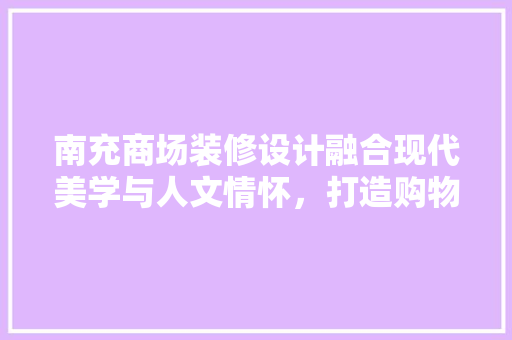 南充商场装修设计融合现代美学与人文情怀，打造购物新体验
