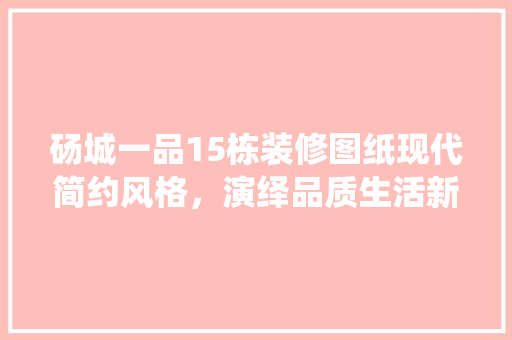 砀城一品15栋装修图纸现代简约风格，演绎品质生活新篇章