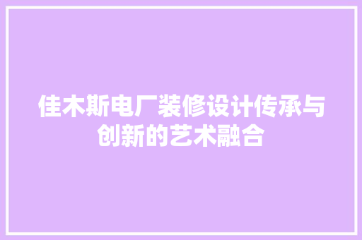 佳木斯电厂装修设计传承与创新的艺术融合