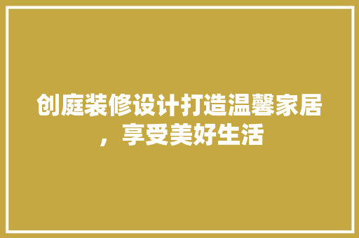 创庭装修设计打造温馨家居，享受美好生活