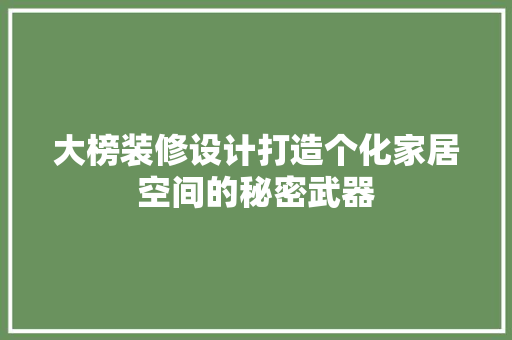 大榜装修设计打造个化家居空间的秘密武器  第1张
