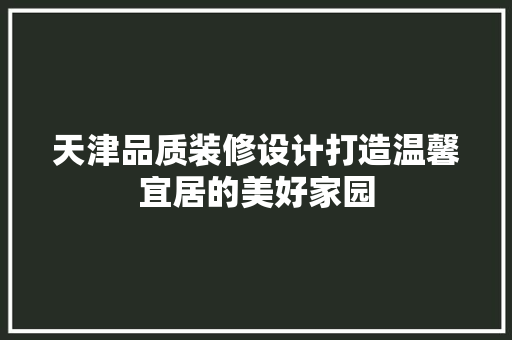 天津品质装修设计打造温馨宜居的美好家园  第1张