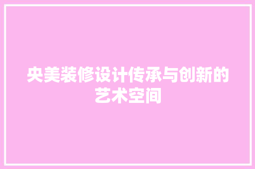 央美装修设计传承与创新的艺术空间